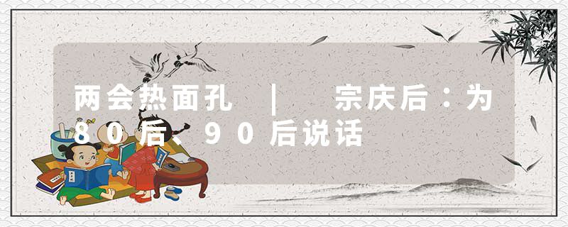 两会热面孔 | 宗庆后：为80后、90后说话