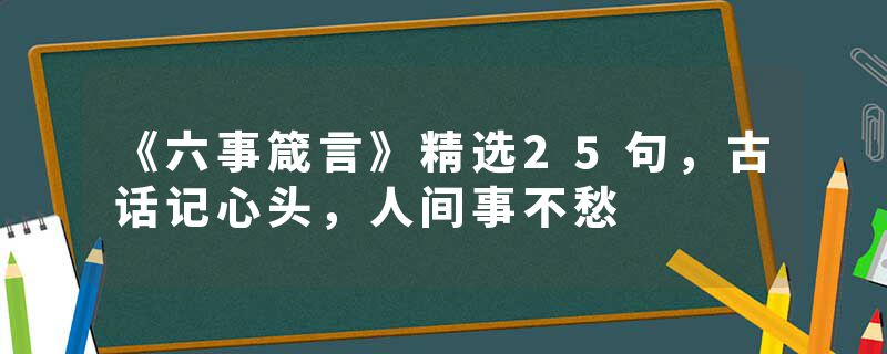 《六事箴言》精选25句，古话记心头，人间事不愁