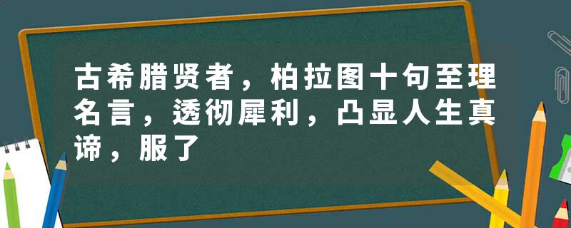 古希腊贤者，柏拉图十句至理名言，透彻犀利，凸显人生真谛，服了