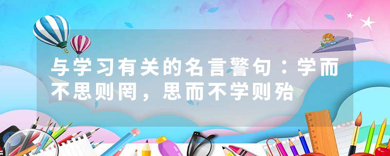 与学习有关的名言警句：学而不思则罔，思而不学则殆