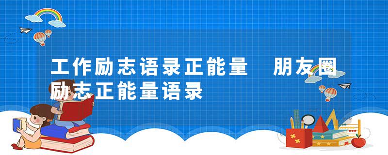 工作励志语录正能量 朋友圈励志正能量语录