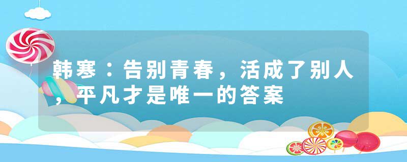 韩寒：告别青春，活成了别人，平凡才是唯一的答案