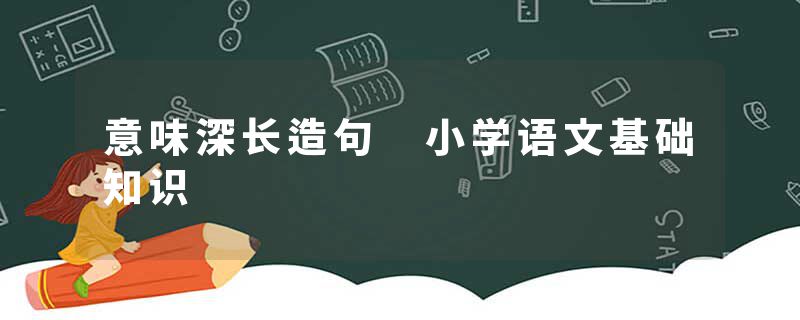 意味深长造句 小学语文基础知识