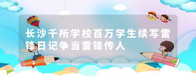 长沙千所学校百万学生续写雷锋日记争当雷锋传人