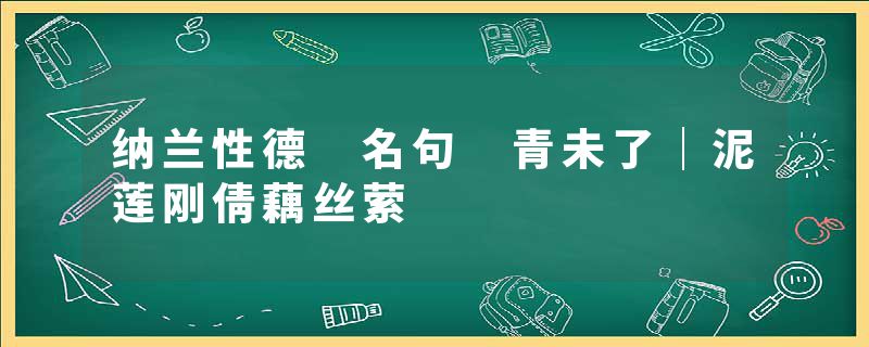 纳兰性德 名句 青未了｜泥莲刚倩藕丝萦
