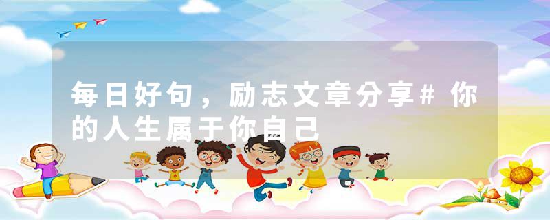 每日好句，励志文章分享#你的人生属于你自己