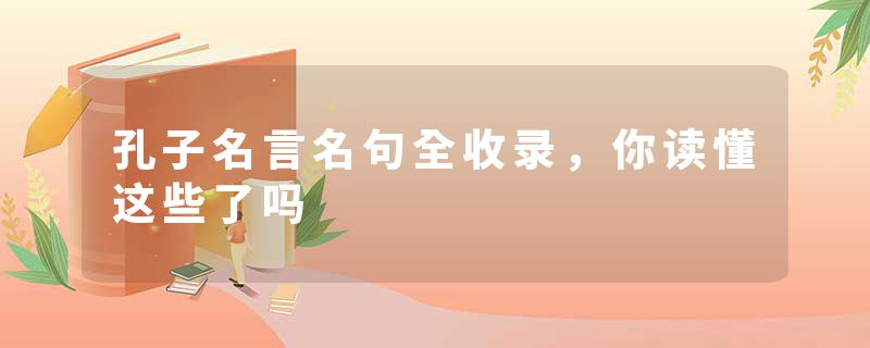孔子名言名句全收录，你读懂这些了吗