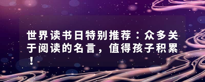 世界读书日特别推荐：众多关于阅读的名言，值得孩子积累！