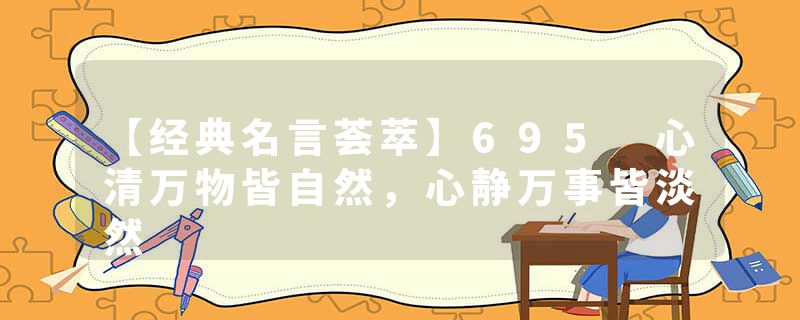 【经典名言荟萃】695 心清万物皆自然，心静万事皆淡然
