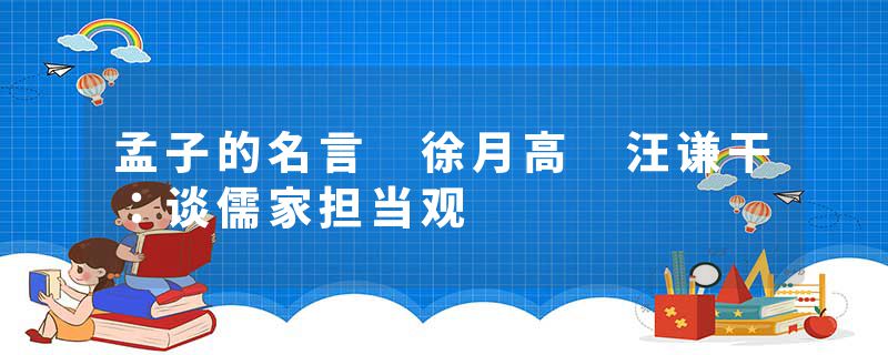 孟子的名言 徐月高 汪谦干：谈儒家担当观