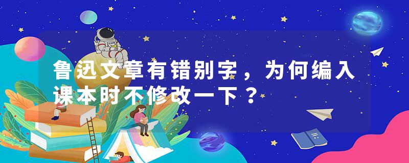 鲁迅文章有错别字，为何编入课本时不修改一下？