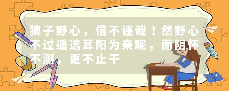 狼子野心，信不诬哉！然野心不过遁选耳阳为亲昵，而阴怀不测，更不止干