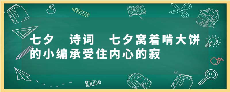 七夕 诗词 七夕窝着啃大饼的小编承受住内心的寂