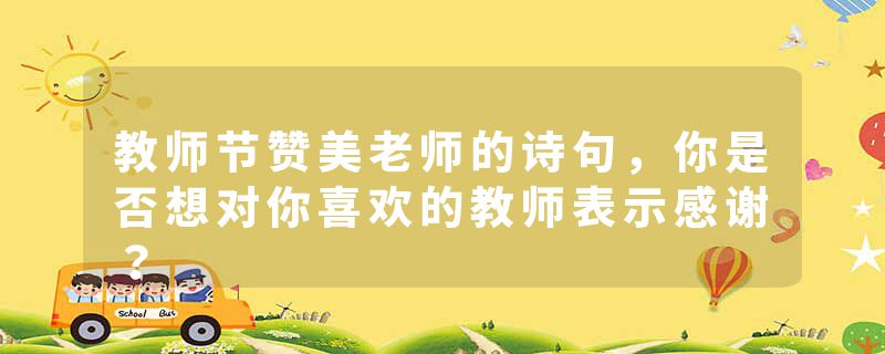 教师节赞美老师的诗句，你是否想对你喜欢的教师表示感谢？