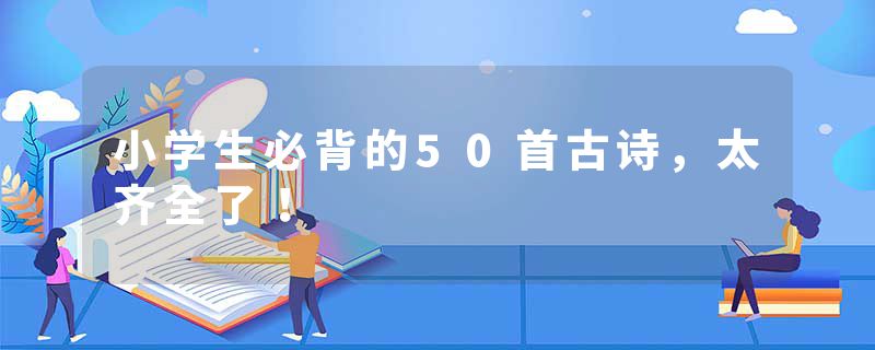 小学生必背的50首古诗，太齐全了！