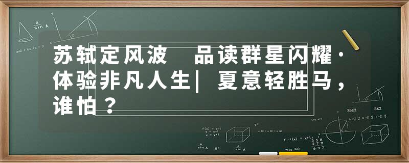 苏轼定风波 品读群星闪耀·体验非凡人生|夏意轻胜马，谁怕？