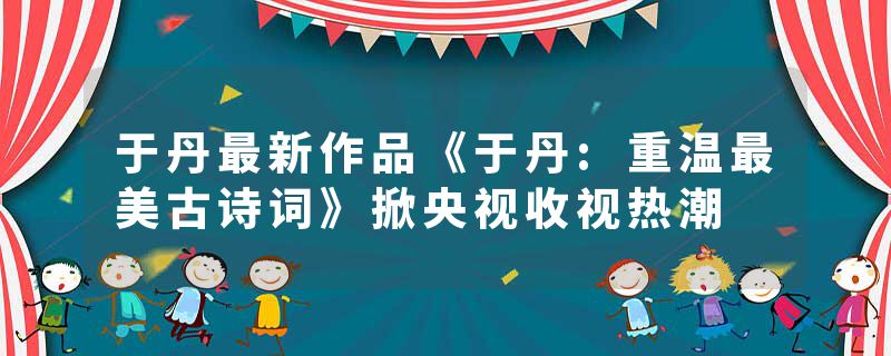 于丹最新作品《于丹:重温最美古诗词》掀央视收视热潮