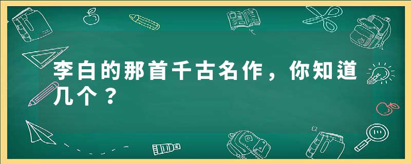 李白的那首千古名作，你知道几个？