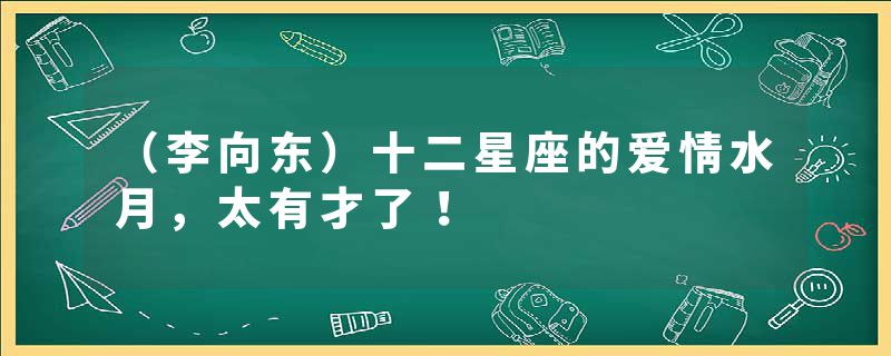 （李向东）十二星座的爱情水月，太有才了！