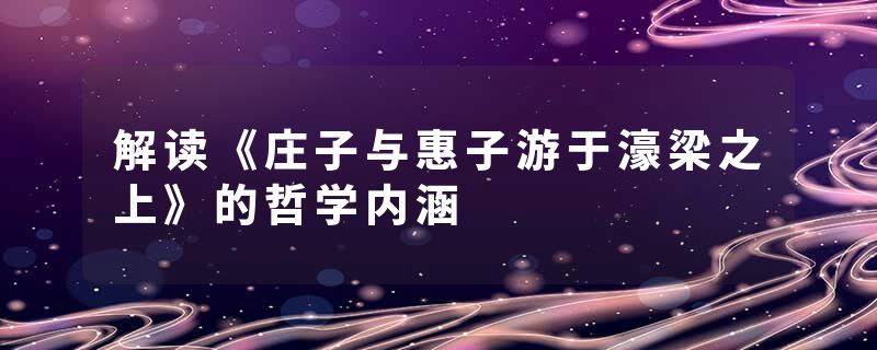 解读《庄子与惠子游于濠梁之上》的哲学内涵