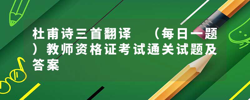 杜甫诗三首翻译 （每日一题）教师资格证考试通关试题及答案