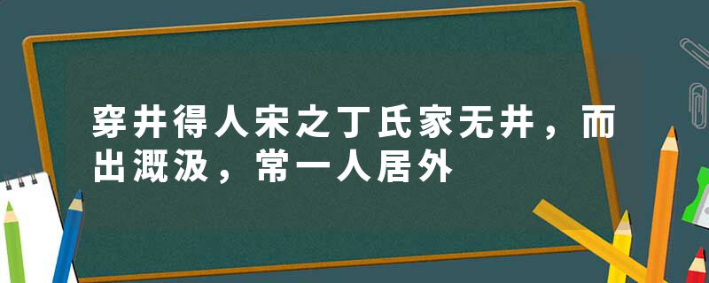 穿井得人宋之丁氏家无井，而出溉汲，常一人居外