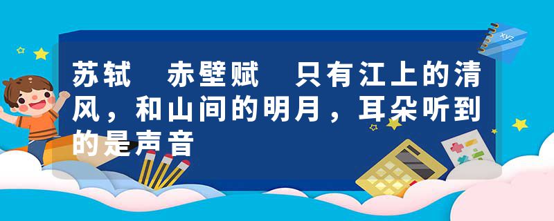 苏轼 赤壁赋 只有江上的清风，和山间的明月，耳朵听到的是声音