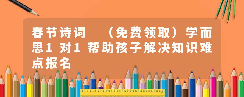 春节诗词 （免费领取）学而思1对1帮助孩子解决知识难点报名