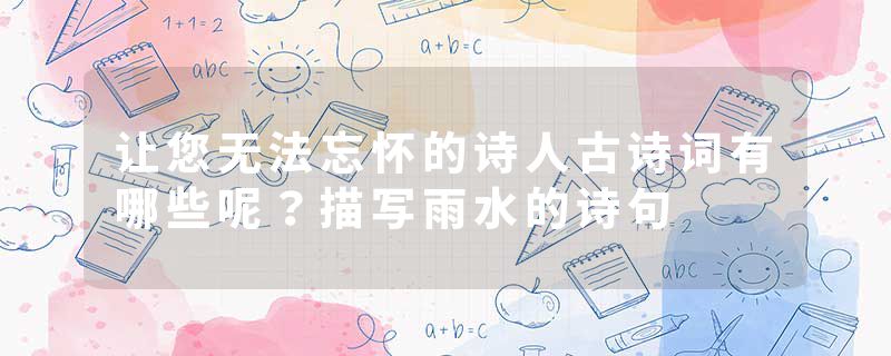 让您无法忘怀的诗人古诗词有哪些呢？描写雨水的诗句