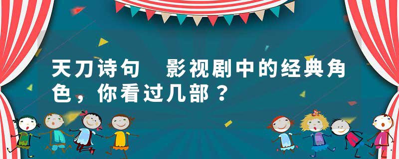 天刀诗句 影视剧中的经典角色，你看过几部？