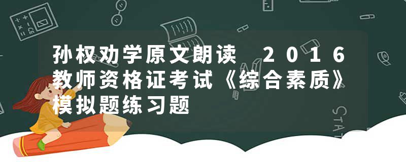 孙权劝学原文朗读 2016教师资格证考试《综合素质》模拟题练习题