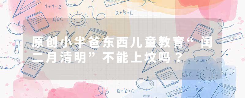 原创小半爸东西儿童教育“闰二月清明”不能上坟吗？