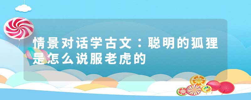 情景对话学古文：聪明的狐狸是怎么说服老虎的