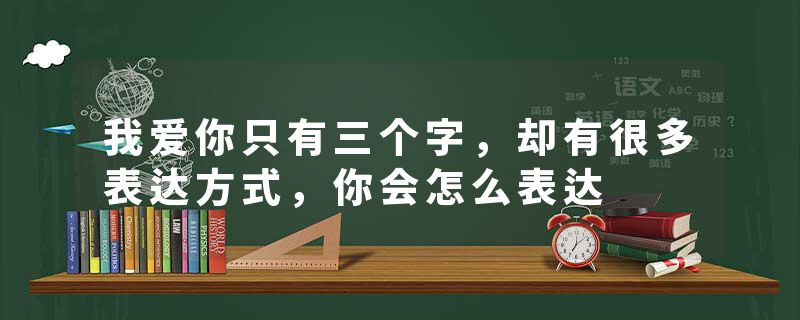 我爱你只有三个字，却有很多表达方式，你会怎么表达