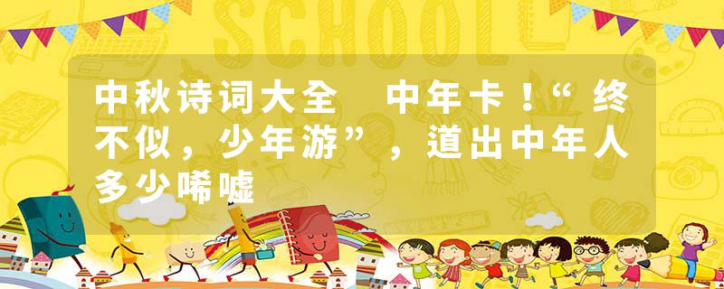 中秋诗词大全 中年卡！“终不似，少年游”，道出中年人多少唏嘘