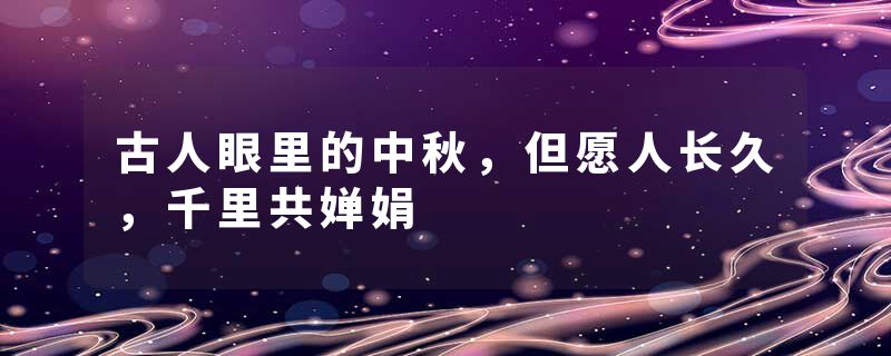 古人眼里的中秋，但愿人长久，千里共婵娟