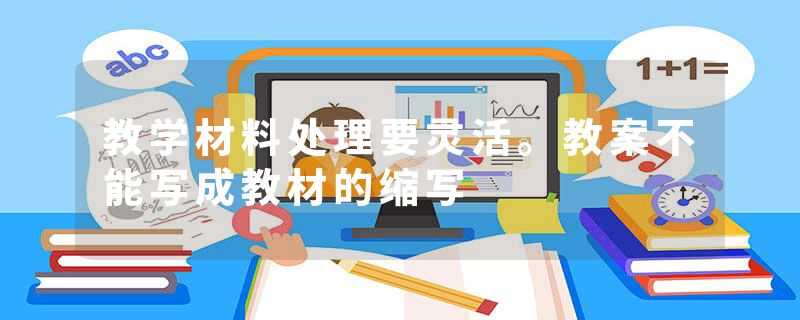 教学材料处理要灵活。教案不能写成教材的缩写