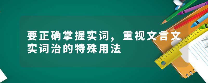 要正确掌握实词,重视文言文实词治的特殊用法