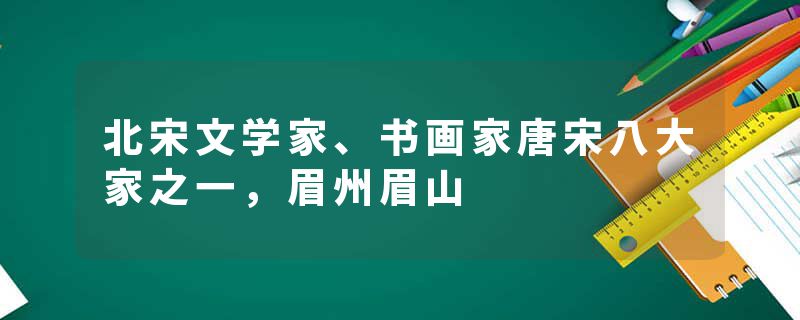 北宋文学家、书画家唐宋八大家之一，眉州眉山