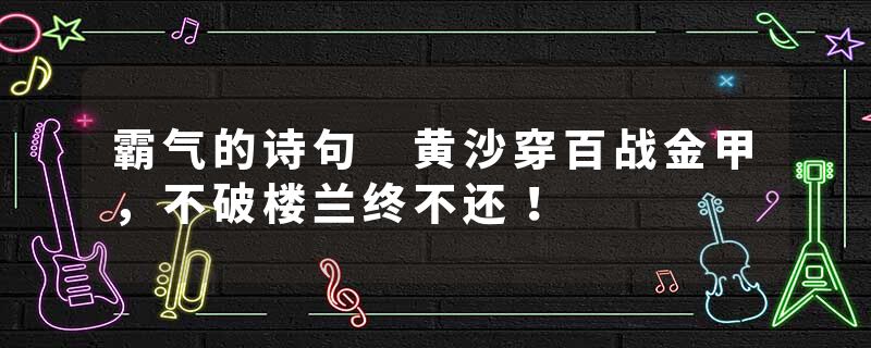 霸气的诗句 黄沙穿百战金甲，不破楼兰终不还！