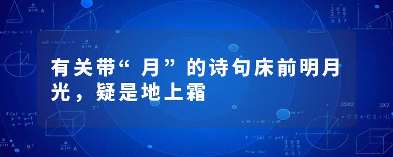 有关带“月”的诗句床前明月光，疑是地上霜