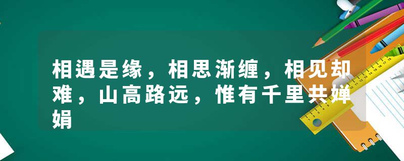 相遇是缘，相思渐缠，相见却难，山高路远，惟有千里共婵娟