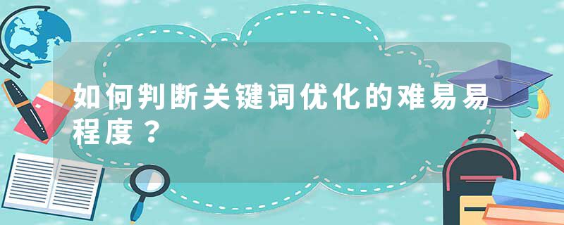 如何判断关键词优化的难易易程度？