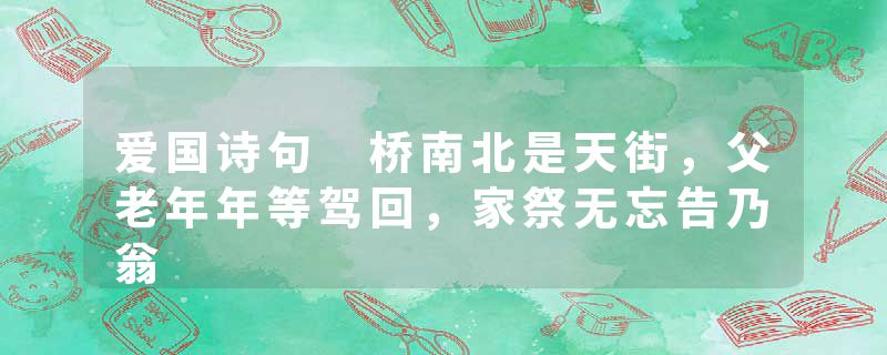 爱国诗句 桥南北是天街，父老年年等驾回，家祭无忘告乃翁