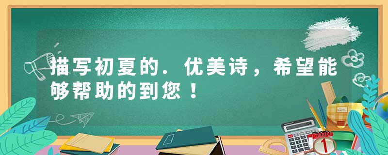 描写初夏的.优美诗，希望能够帮助的到您！