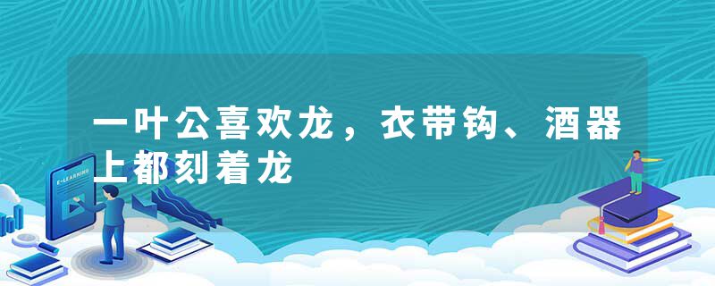 一叶公喜欢龙，衣带钩、酒器上都刻着龙