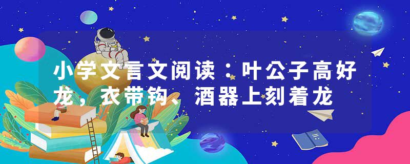 小学文言文阅读：叶公子高好龙，衣带钩、酒器上刻着龙