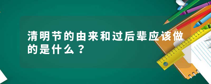 清明节的由来和过后辈应该做的是什么？