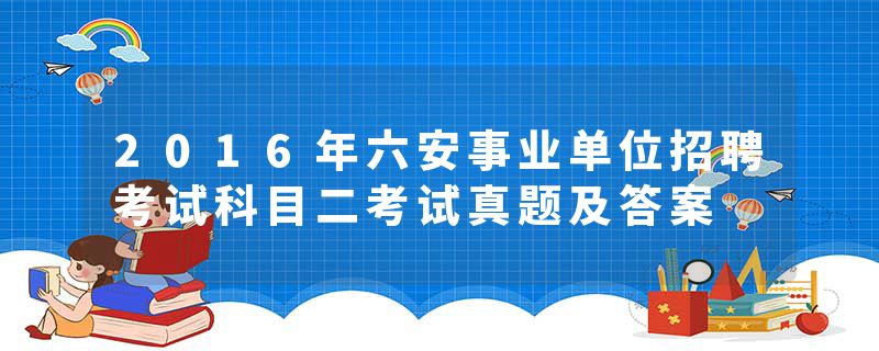 2016年六安事业单位招聘考试科目二考试真题及答案