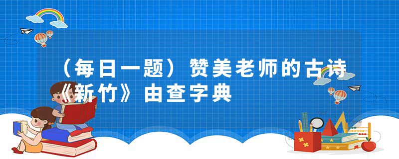 （每日一题）赞美老师的古诗《新竹》由查字典